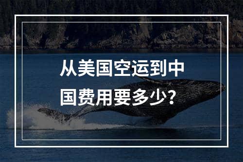 从美国空运到中国费用要多少？