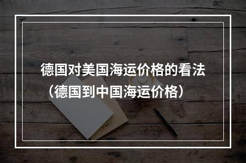 德国对美国海运价格的看法（德国到中国海运价格）