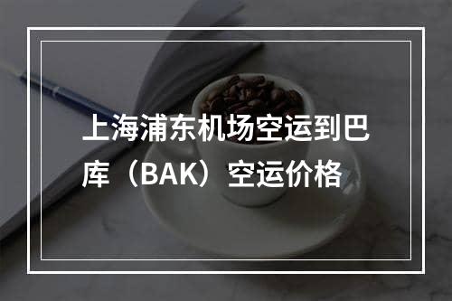 上海浦东机场空运到巴库（BAK）空运价格