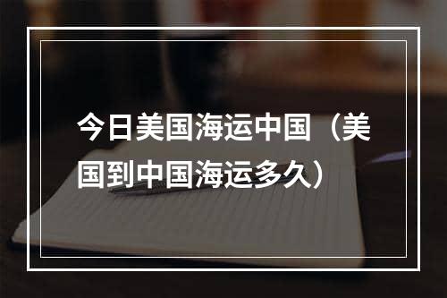 今日美国海运中国（美国到中国海运多久）