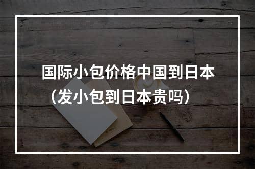 国际小包价格中国到日本（发小包到日本贵吗）