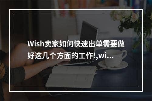 Wish卖家如何快速出单需要做好这几个方面的工作!,wish突然没单是怎么回事