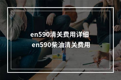 en590清关费用详细  en590柴油清关费用