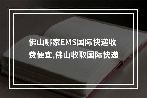 佛山哪家EMS国际快递收费便宜,佛山收取国际快递