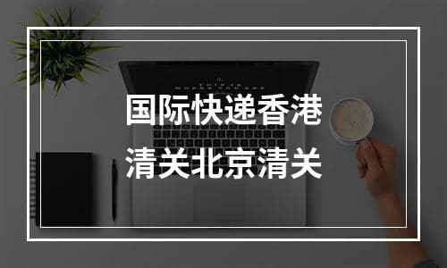 国际快递香港清关北京清关