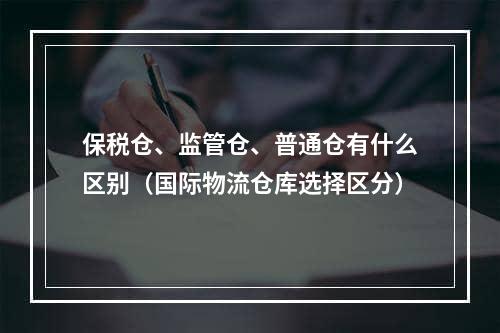 保税仓、监管仓、普通仓有什么区别（国际物流仓库选择区分）