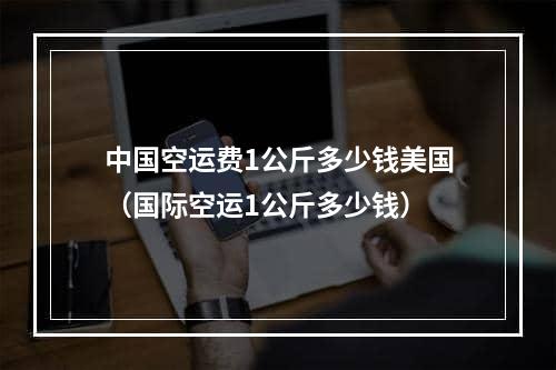 中国空运费1公斤多少钱美国（国际空运1公斤多少钱）