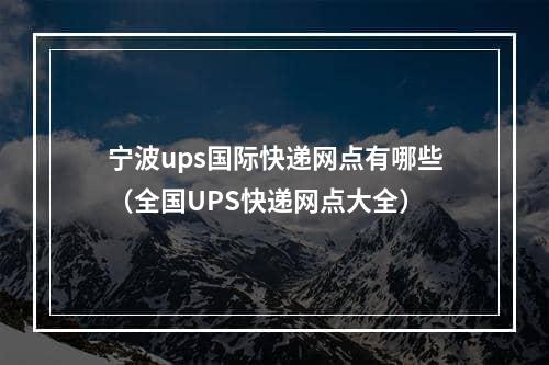 宁波ups国际快递网点有哪些（全国UPS快递网点大全）