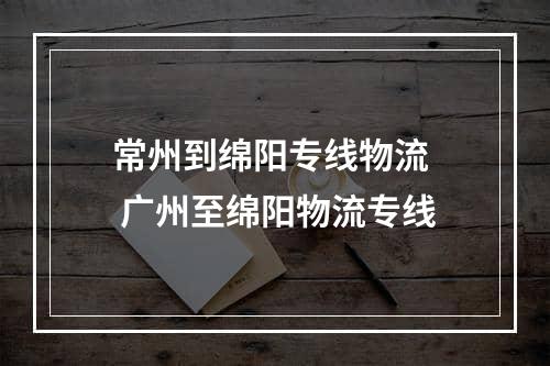 常州到绵阳专线物流  广州至绵阳物流专线