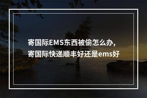 寄国际EMS东西被偷怎么办,寄国际快递顺丰好还是ems好