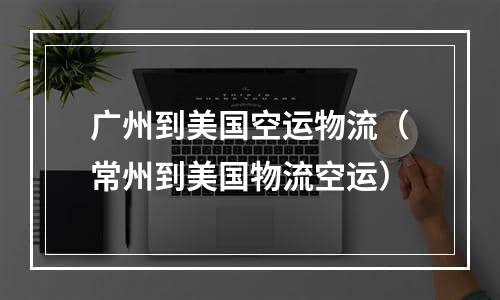 广州到美国空运物流（常州到美国物流空运）