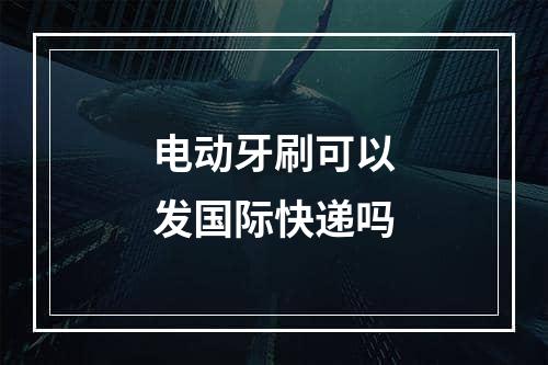 电动牙刷可以发国际快递吗