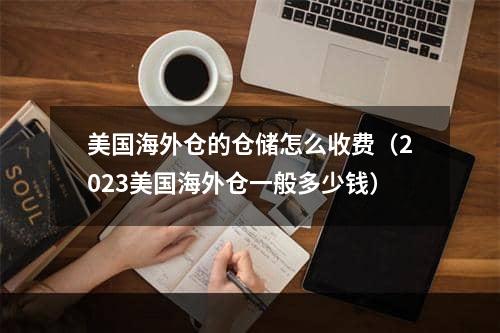 美国海外仓的仓储怎么收费（2023美国海外仓一般多少钱）