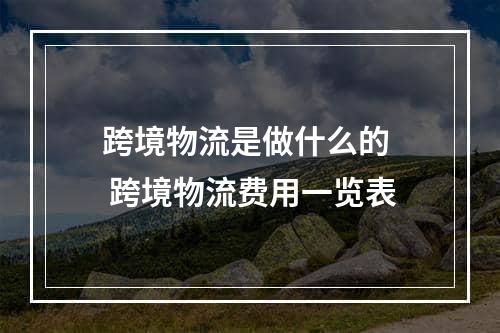 跨境物流是做什么的  跨境物流费用一览表