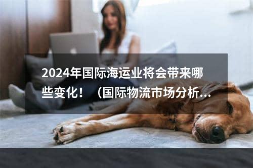 2024年国际海运业将会带来哪些变化！（国际物流市场分析）