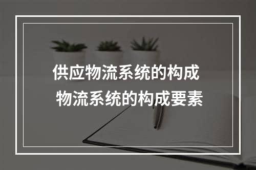 供应物流系统的构成  物流系统的构成要素