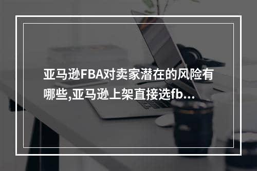 亚马逊FBA对卖家潜在的风险有哪些,亚马逊上架直接选fba可以吗