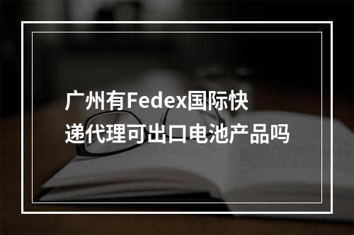 广州有Fedex国际快递代理可出口电池产品吗