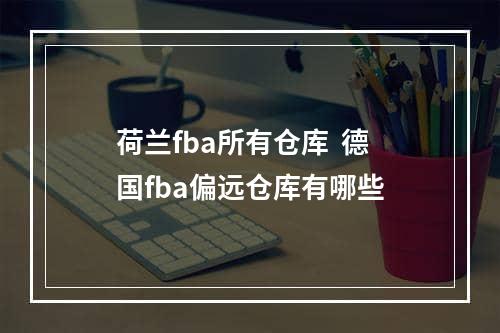 荷兰fba所有仓库  德国fba偏远仓库有哪些