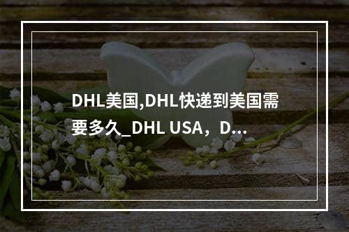 DHL美国,DHL快递到美国需要多久_DHL USA，DHL表达了美国多久了