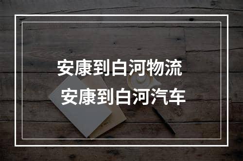 安康到白河物流  安康到白河汽车