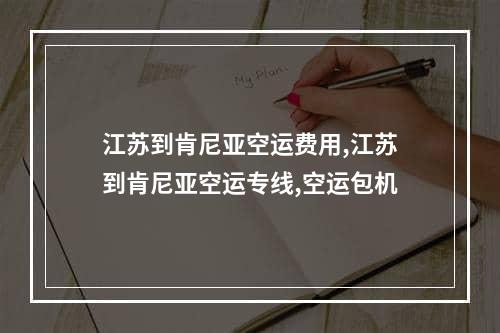 江苏到肯尼亚空运费用,江苏到肯尼亚空运专线,空运包机