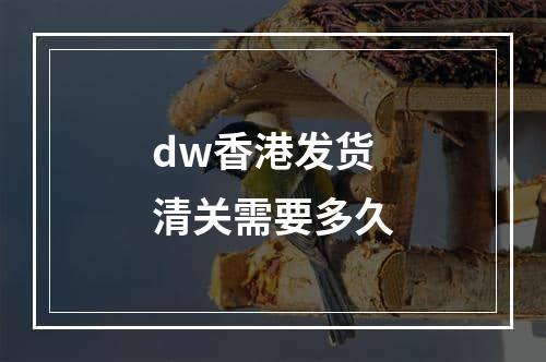 dw香港发货清关需要多久