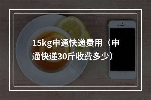 15kg申通快递费用（申通快递30斤收费多少）