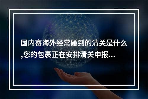 国内寄海外经常碰到的清关是什么,您的包裹正在安排清关申报要需要多长时间