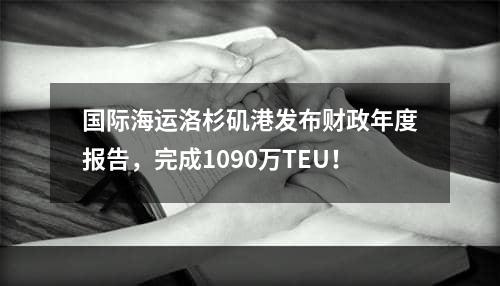 国际海运洛杉矶港发布财政年度报告，完成1090万TEU！