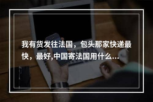 我有货发往法国，包头那家快递最快，最好,中国寄法国用什么快递最快最安全