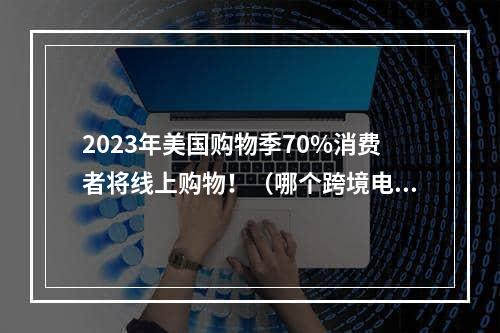 2023年美国购物季70%消费者将线上购物！（哪个跨境电商平台更受欢迎）