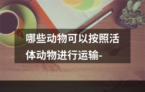 哪些动物可以按照活体动物进行运输-