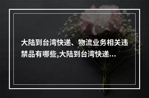 大陆到台湾快递、物流业务相关违禁品有哪些,大陆到台湾快递如何收关税