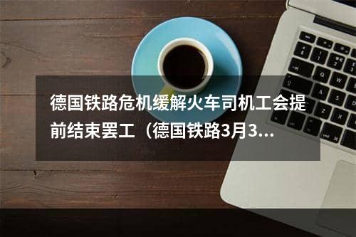 德国铁路危机缓解火车司机工会提前结束罢工（德国铁路3月3日前无罢工计划）