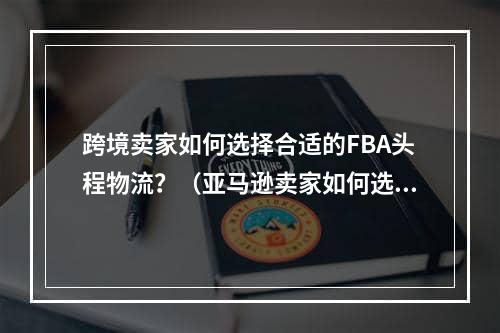 跨境卖家如何选择合适的FBA头程物流？（亚马逊卖家如何选择可靠的物流公司）