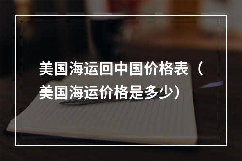 美国海运回中国价格表（美国海运价格是多少）