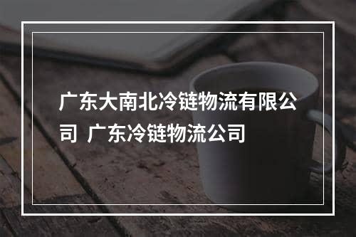 广东大南北冷链物流有限公司  广东冷链物流公司