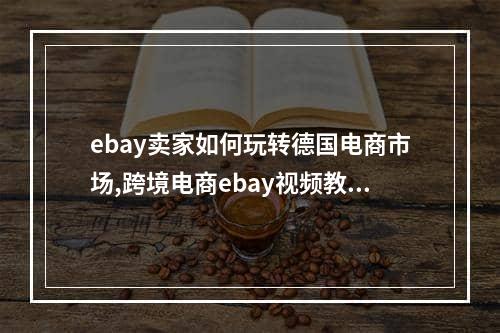 ebay卖家如何玩转德国电商市场,跨境电商ebay视频教程