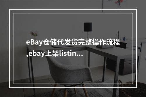 eBay仓储代发货完整操作流程,ebay上架listing受限