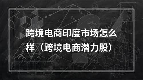 跨境电商印度市场怎么样（跨境电商潜力股）