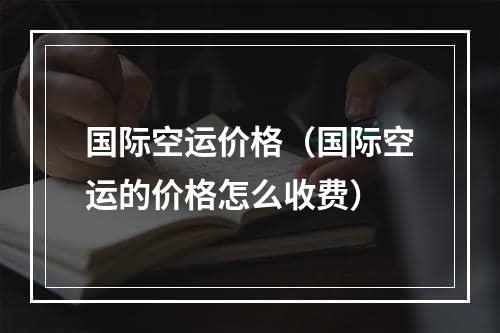 国际空运价格（国际空运的价格怎么收费）