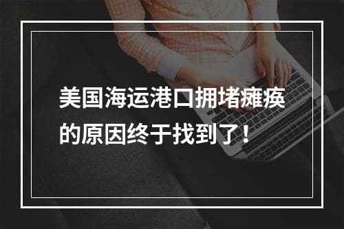 美国海运港口拥堵瘫痪的原因终于找到了！