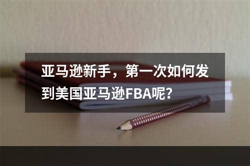 亚马逊新手，第一次如何发到美国亚马逊FBA呢？