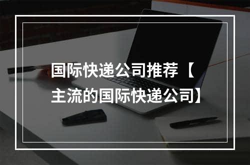 国际快递公司推荐【 主流的国际快递公司】