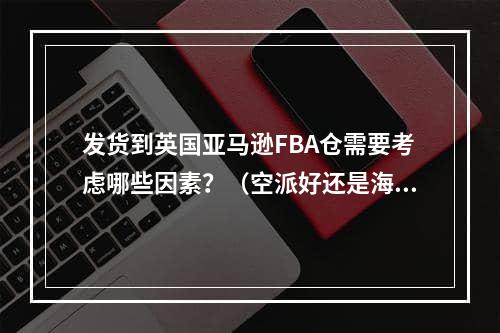 发货到英国亚马逊FBA仓需要考虑哪些因素？（空派好还是海派好）