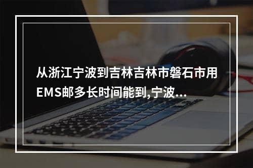 从浙江宁波到吉林吉林市磐石市用EMS邮多长时间能到,宁波到吉林邮政要几天