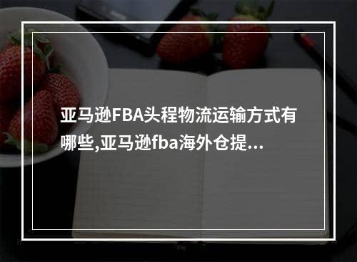 亚马逊FBA头程物流运输方式有哪些,亚马逊fba海外仓提供头程运输服务