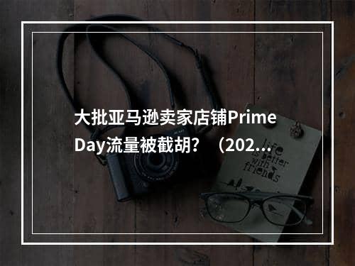 大批亚马逊卖家店铺Prime Day流量被截胡？（2023年Prime Day会员日的战绩会如何）