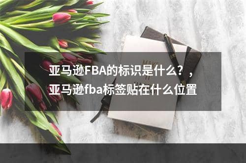 亚马逊FBA的标识是什么？,亚马逊fba标签贴在什么位置